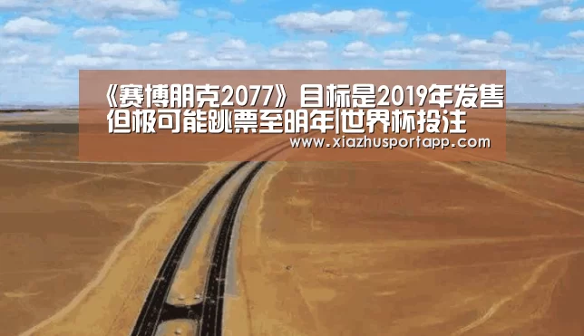 《赛博朋克2077》目标是2019年发售 但极可能跳票至明年|世界杯投注站(图1) 2026世界杯投注平台