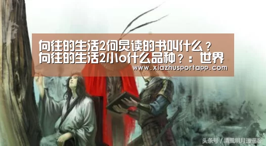 向往的生活2何炅读的书叫什么?向往的生活2小o什么品种?:世界杯竞猜平台(图1) 2026世界杯投注平台